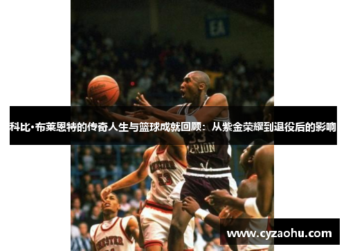 科比·布莱恩特的传奇人生与篮球成就回顾：从紫金荣耀到退役后的影响