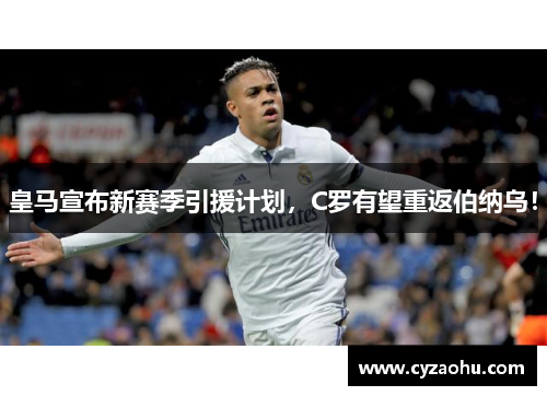 皇马宣布新赛季引援计划，C罗有望重返伯纳乌！