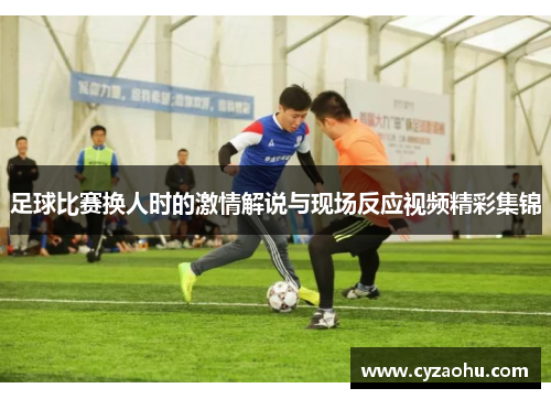 足球比赛换人时的激情解说与现场反应视频精彩集锦