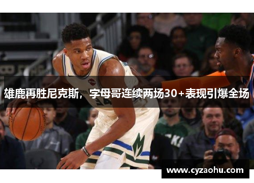 雄鹿再胜尼克斯，字母哥连续两场30+表现引爆全场
