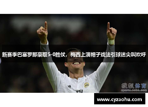 新赛季巴塞罗那豪取5-0胜仗，梅西上演帽子戏法引球迷尖叫欢呼