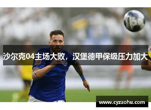 沙尔克04主场大败，汉堡德甲保级压力加大