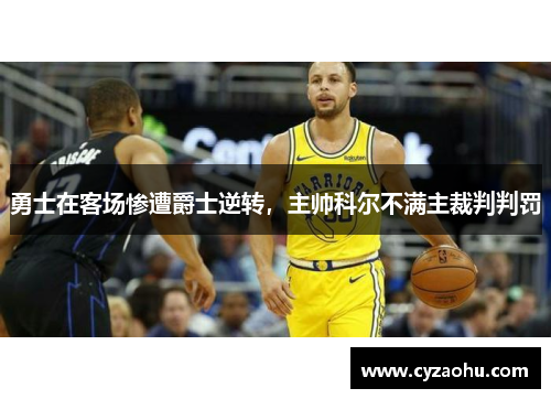 勇士在客场惨遭爵士逆转，主帅科尔不满主裁判判罚