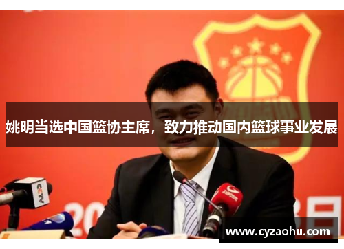 姚明当选中国篮协主席，致力推动国内篮球事业发展