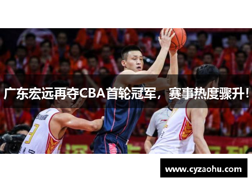广东宏远再夺CBA首轮冠军，赛事热度骤升！