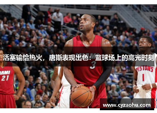 活塞输给热火，唐斯表现出色：篮球场上的高光时刻