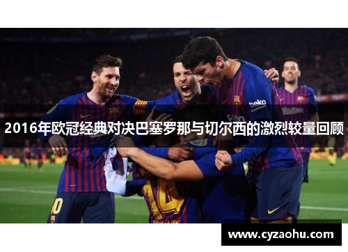 2016年欧冠经典对决巴塞罗那与切尔西的激烈较量回顾