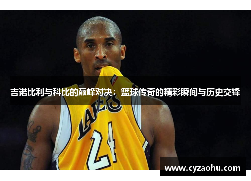 吉诺比利与科比的巅峰对决：篮球传奇的精彩瞬间与历史交锋