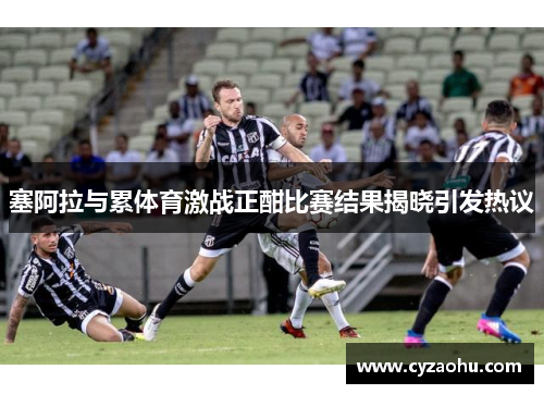 塞阿拉与累体育激战正酣比赛结果揭晓引发热议