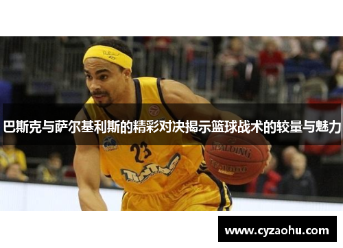 巴斯克与萨尔基利斯的精彩对决揭示篮球战术的较量与魅力