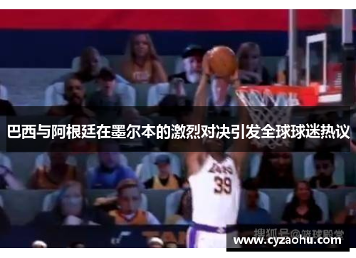 巴西与阿根廷在墨尔本的激烈对决引发全球球迷热议