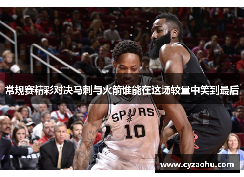 常规赛精彩对决马刺与火箭谁能在这场较量中笑到最后