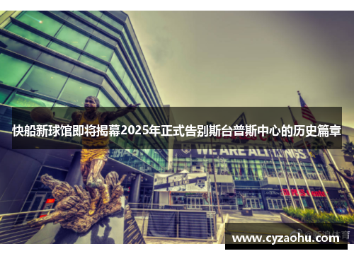 快船新球馆即将揭幕2025年正式告别斯台普斯中心的历史篇章