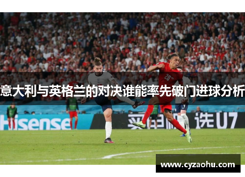 意大利与英格兰的对决谁能率先破门进球分析