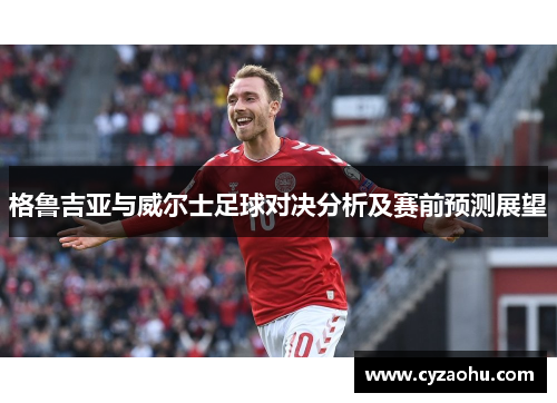 格鲁吉亚与威尔士足球对决分析及赛前预测展望