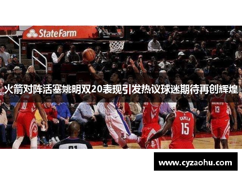 火箭对阵活塞姚明双20表现引发热议球迷期待再创辉煌