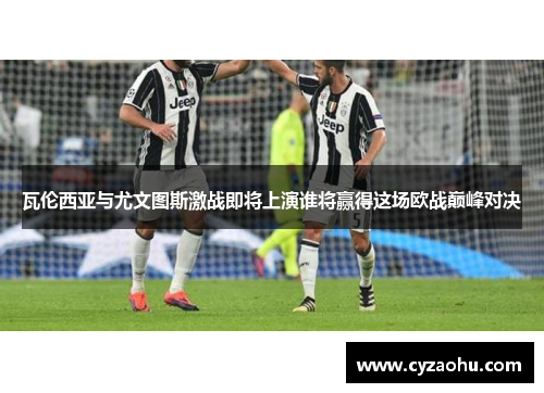 瓦伦西亚与尤文图斯激战即将上演谁将赢得这场欧战巅峰对决