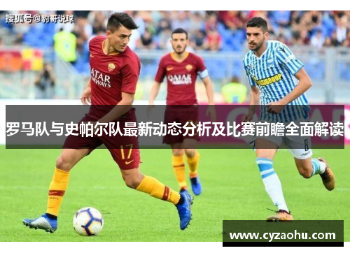 罗马队与史帕尔队最新动态分析及比赛前瞻全面解读