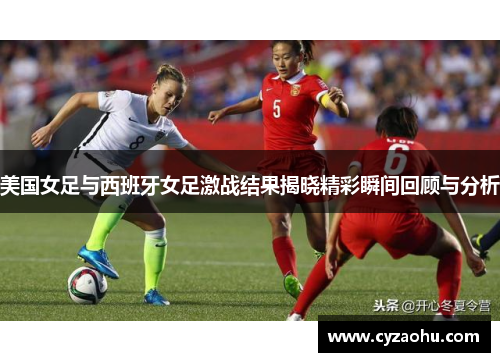 美国女足与西班牙女足激战结果揭晓精彩瞬间回顾与分析