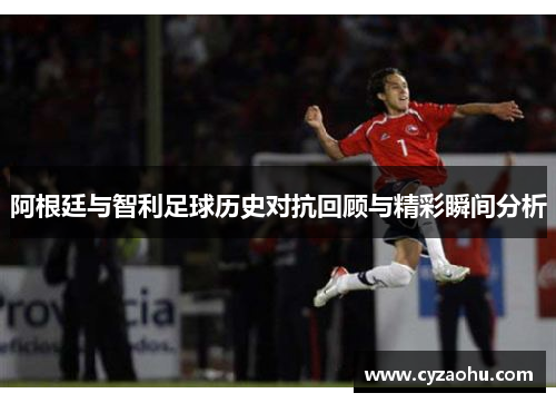 阿根廷与智利足球历史对抗回顾与精彩瞬间分析