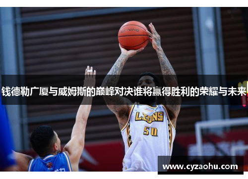 钱德勒广厦与威姆斯的巅峰对决谁将赢得胜利的荣耀与未来