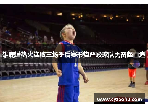 雄鹿遭热火连败三场季后赛形势严峻球队需奋起直追