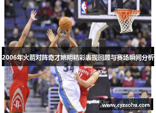 2006年火箭对阵奇才姚明精彩表现回顾与赛场瞬间分析