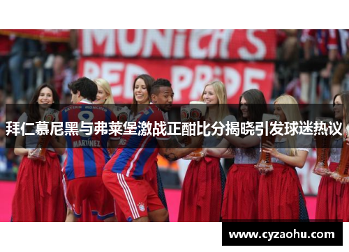 拜仁慕尼黑与弗莱堡激战正酣比分揭晓引发球迷热议