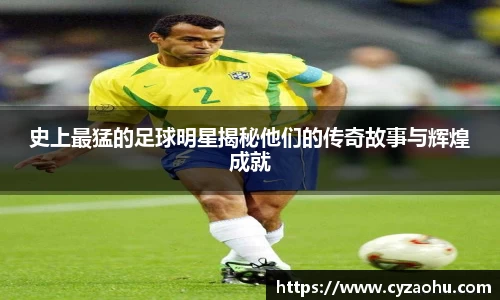 史上最猛的足球明星揭秘他们的传奇故事与辉煌成就