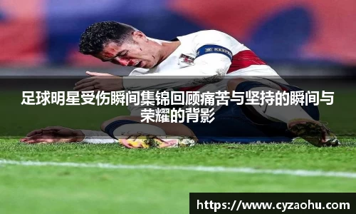 足球明星受伤瞬间集锦回顾痛苦与坚持的瞬间与荣耀的背影