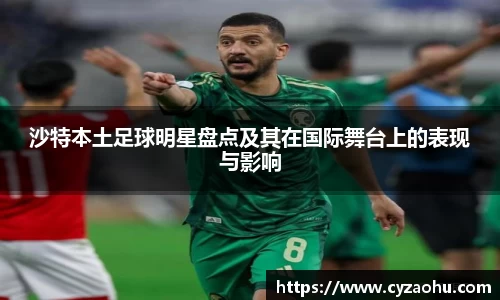 沙特本土足球明星盘点及其在国际舞台上的表现与影响