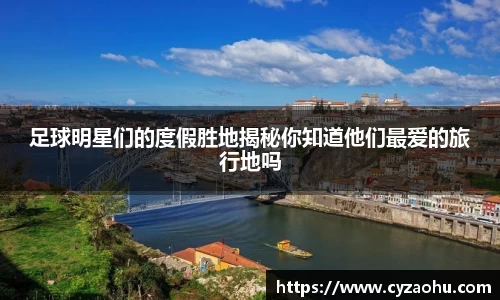 足球明星们的度假胜地揭秘你知道他们最爱的旅行地吗