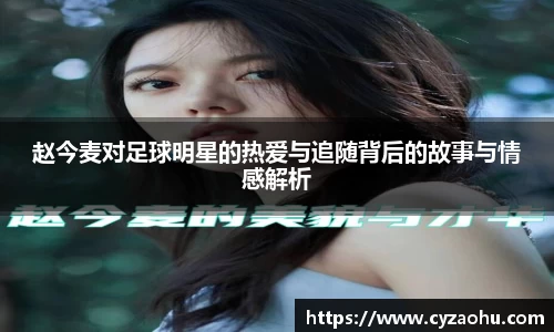 赵今麦对足球明星的热爱与追随背后的故事与情感解析